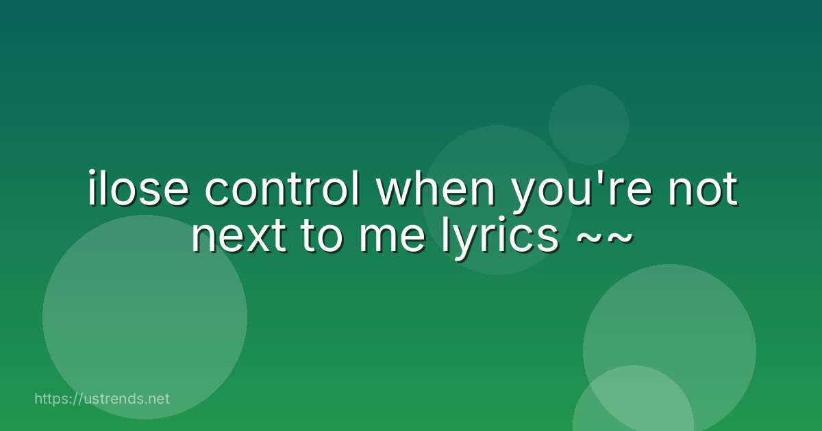 ilose control when you're not next to me lyrics ~~