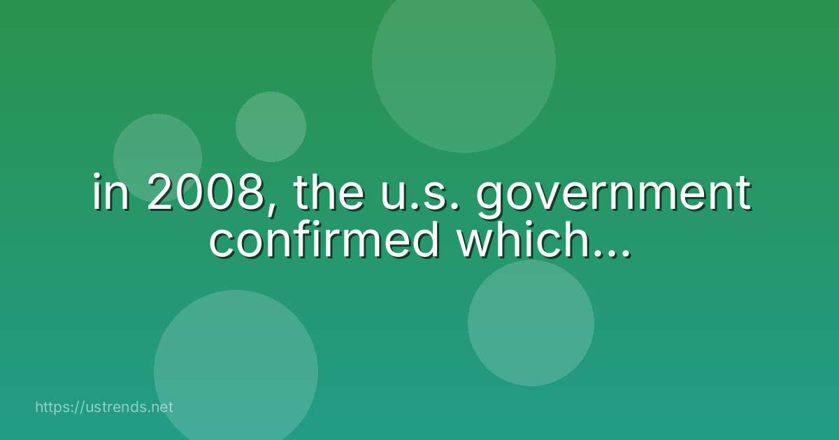 in 2008, the u.s. government confirmed which...