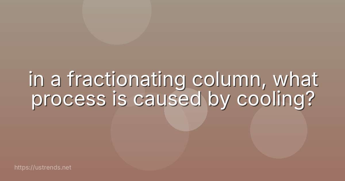 in a fractionating column, what process is caused by cooling?