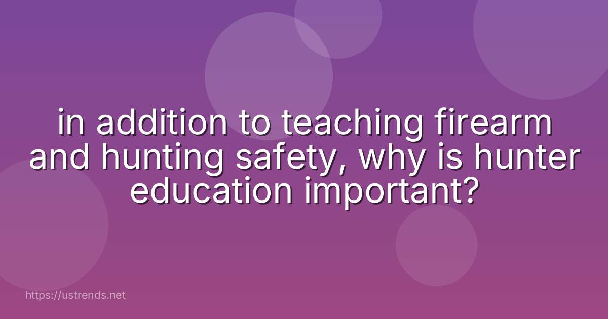 in addition to teaching firearm and hunting safety, why is hunter education important?