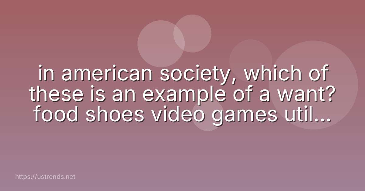 in american society, which of these is an example of a want? food shoes video games utility bills