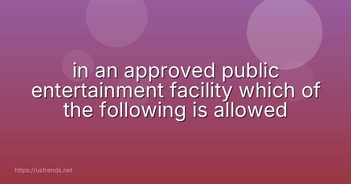 in an approved public entertainment facility which of the following is allowed
