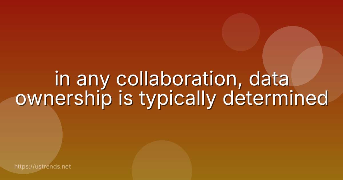in any collaboration, data ownership is typically determined