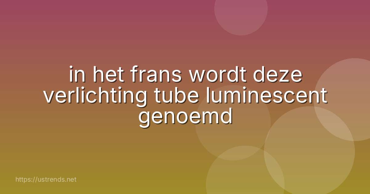 in het frans wordt deze verlichting tube luminescent genoemd