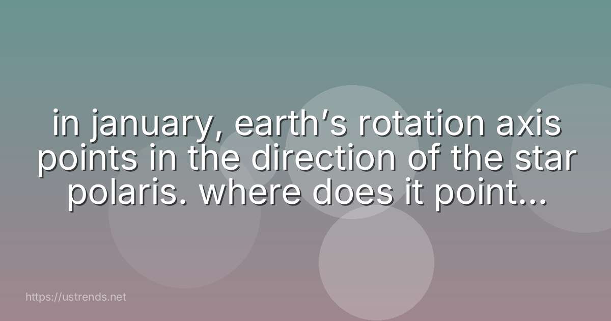 in january, earth’s rotation axis points in the direction of the star polaris. where does it point in july?