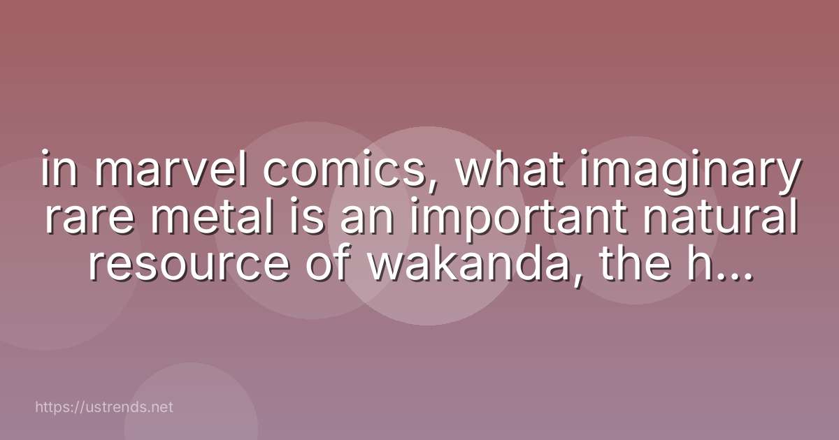 in marvel comics, what imaginary rare metal is an important natural resource of wakanda, the home country of black panther?