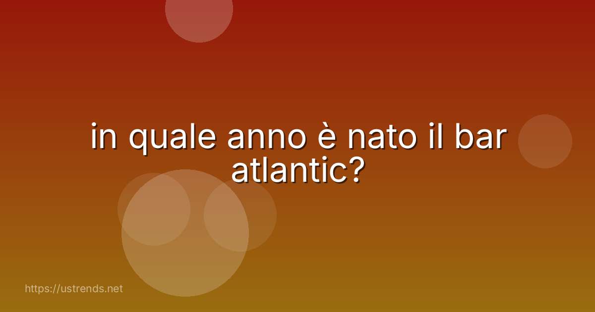 in quale anno è nato il bar atlantic?