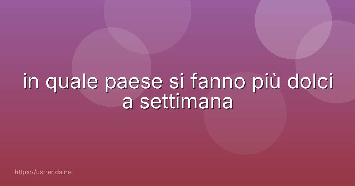 in quale paese si fanno più dolci a settimana