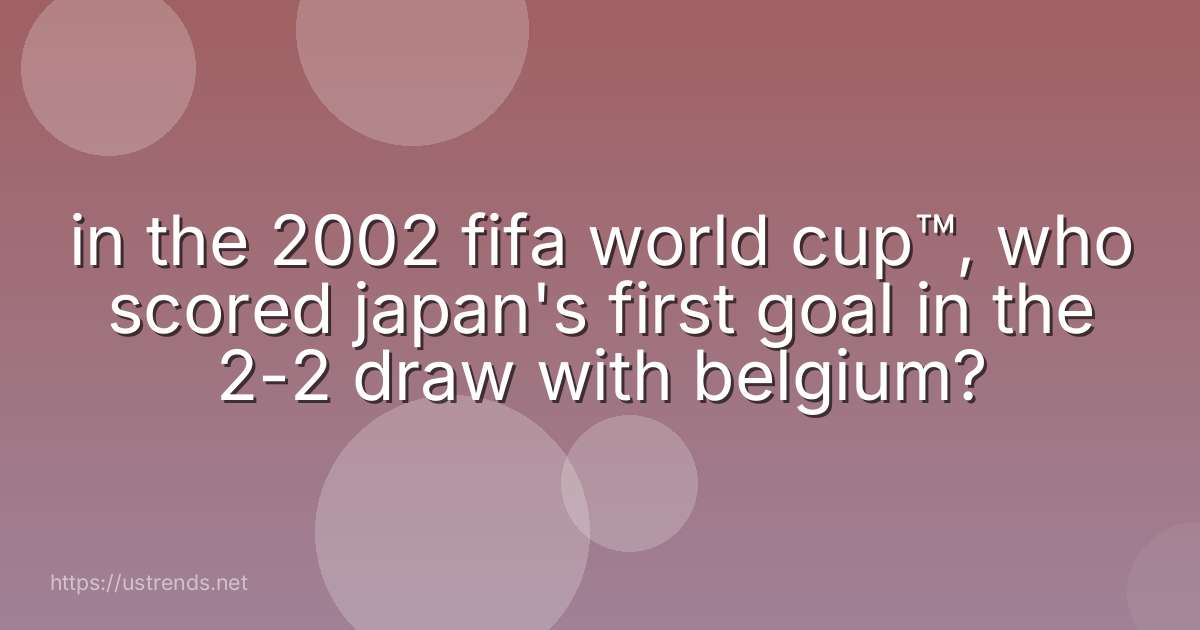 in the 2002 fifa world cup™, who scored japan's first goal in the 2-2 draw with belgium?