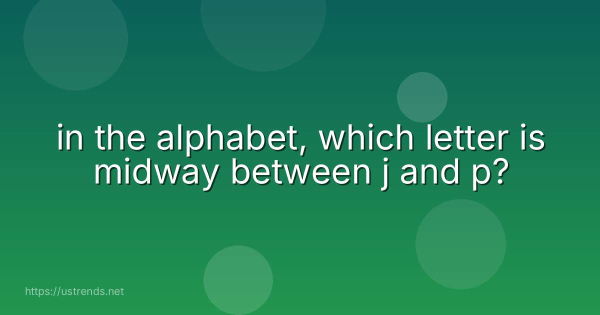 in the alphabet, which letter is midway between j and p?