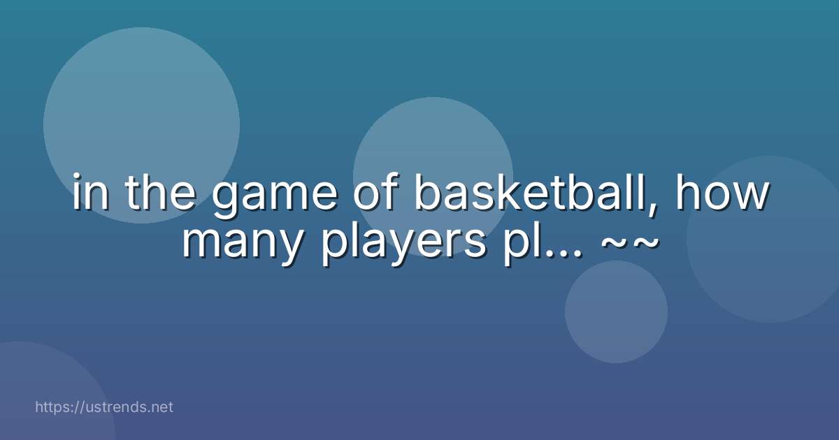 in the game of basketball, how many players pl... ~~