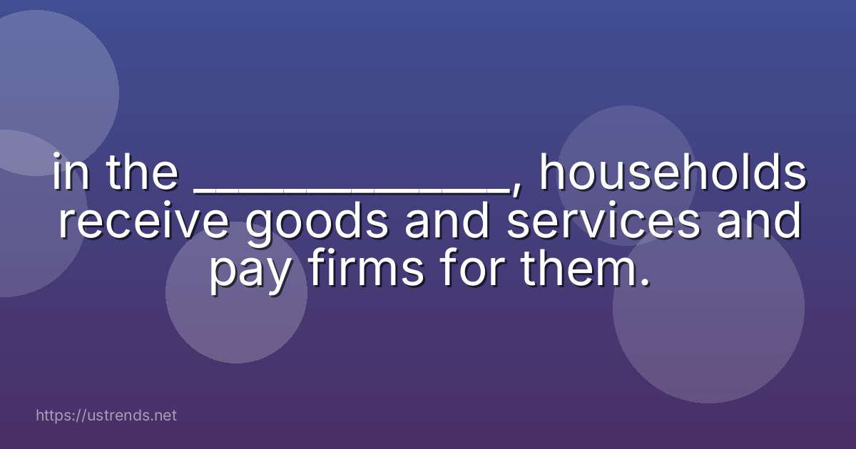 in the ______________, households receive goods and services and pay firms for them.