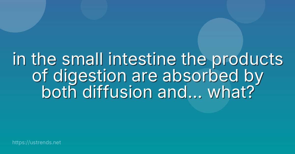 in the small intestine the products of digestion are absorbed by both diffusion and... what?