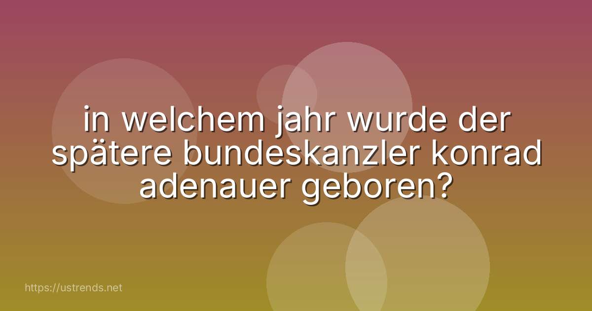 in welchem jahr wurde der spätere bundeskanzler konrad adenauer geboren?