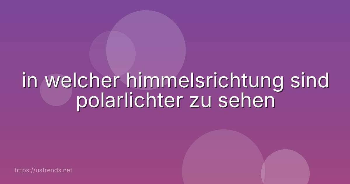 in welcher himmelsrichtung sind polarlichter zu sehen
