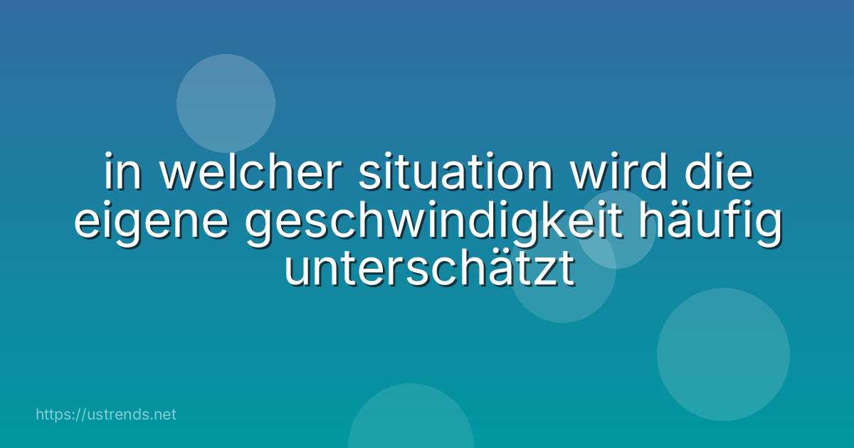 in welcher situation wird die eigene geschwindigkeit häufig unterschätzt