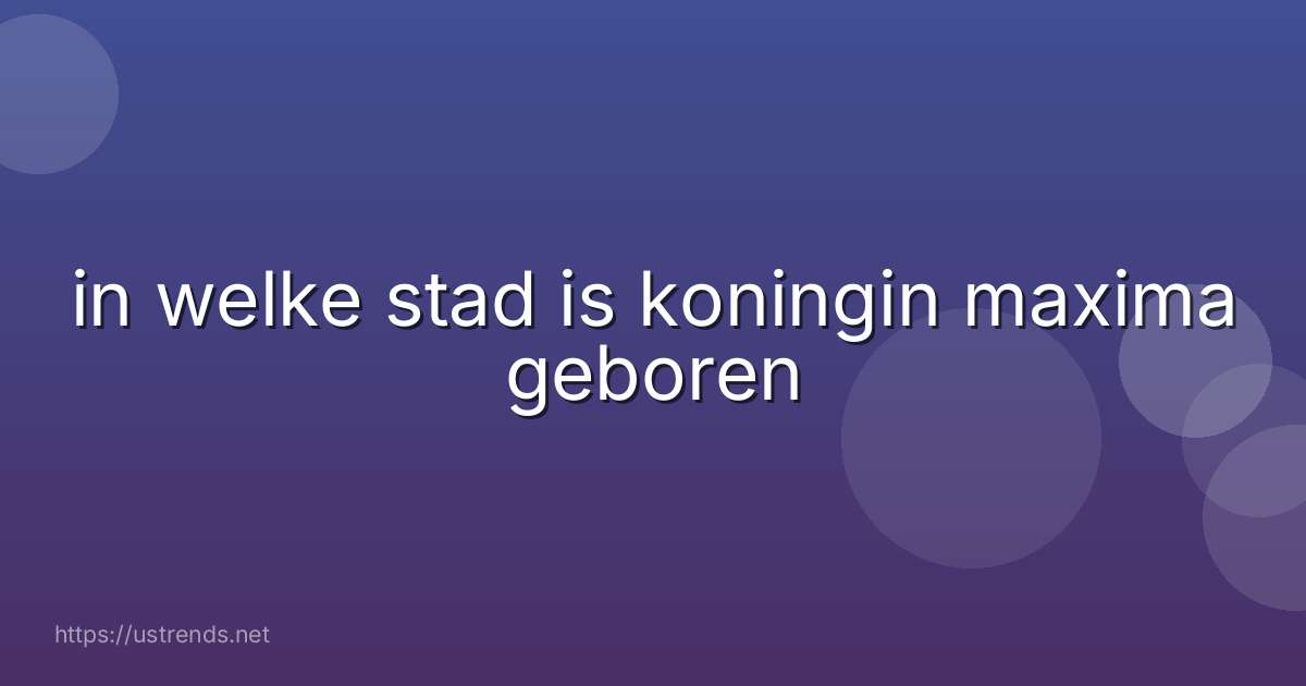 in welke stad is koningin maxima geboren