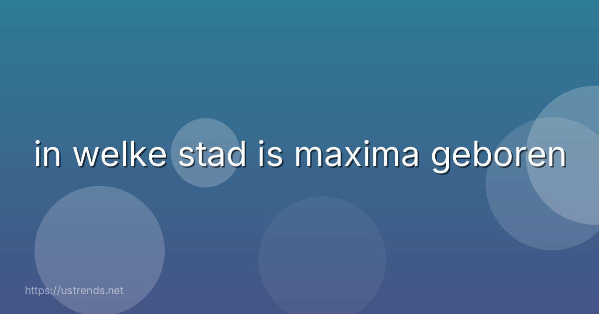 in welke stad is maxima geboren