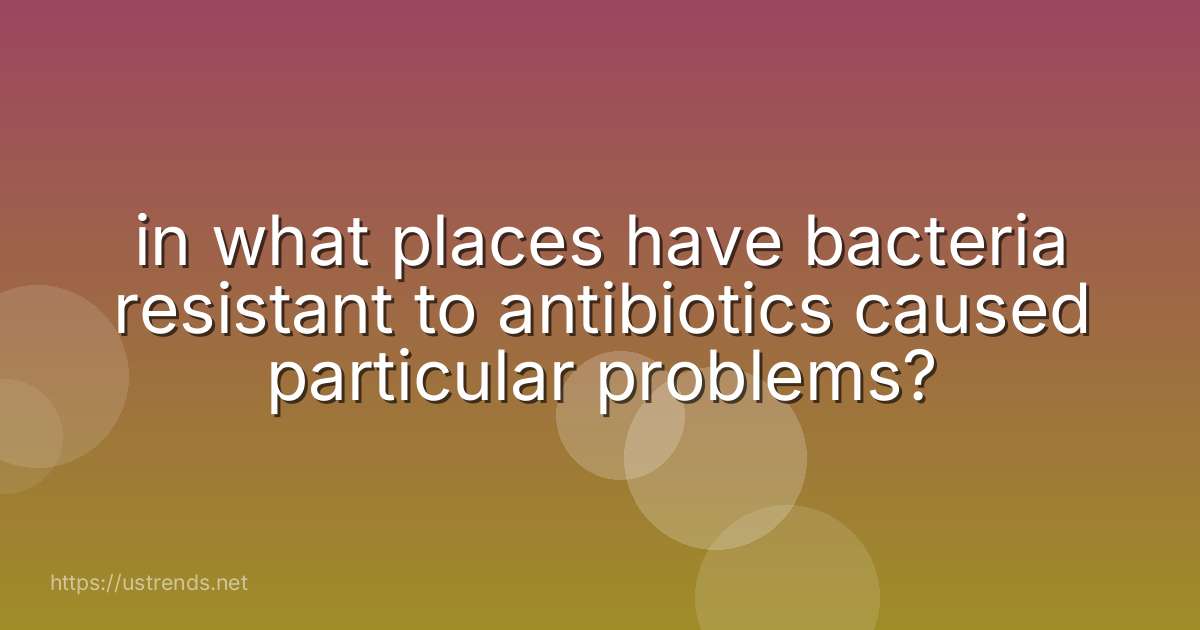 in what places have bacteria resistant to antibiotics caused particular problems?
