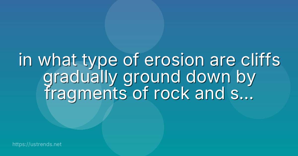 in what type of erosion are cliffs gradually ground down by fragments of rock and sand within waves?