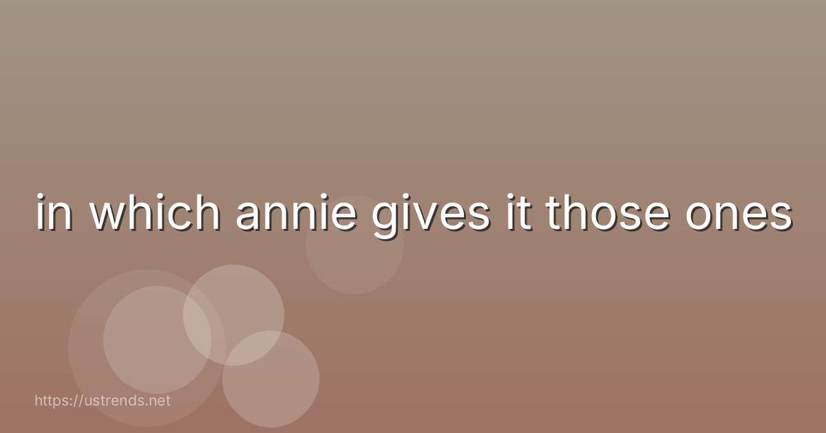 in which annie gives it those ones