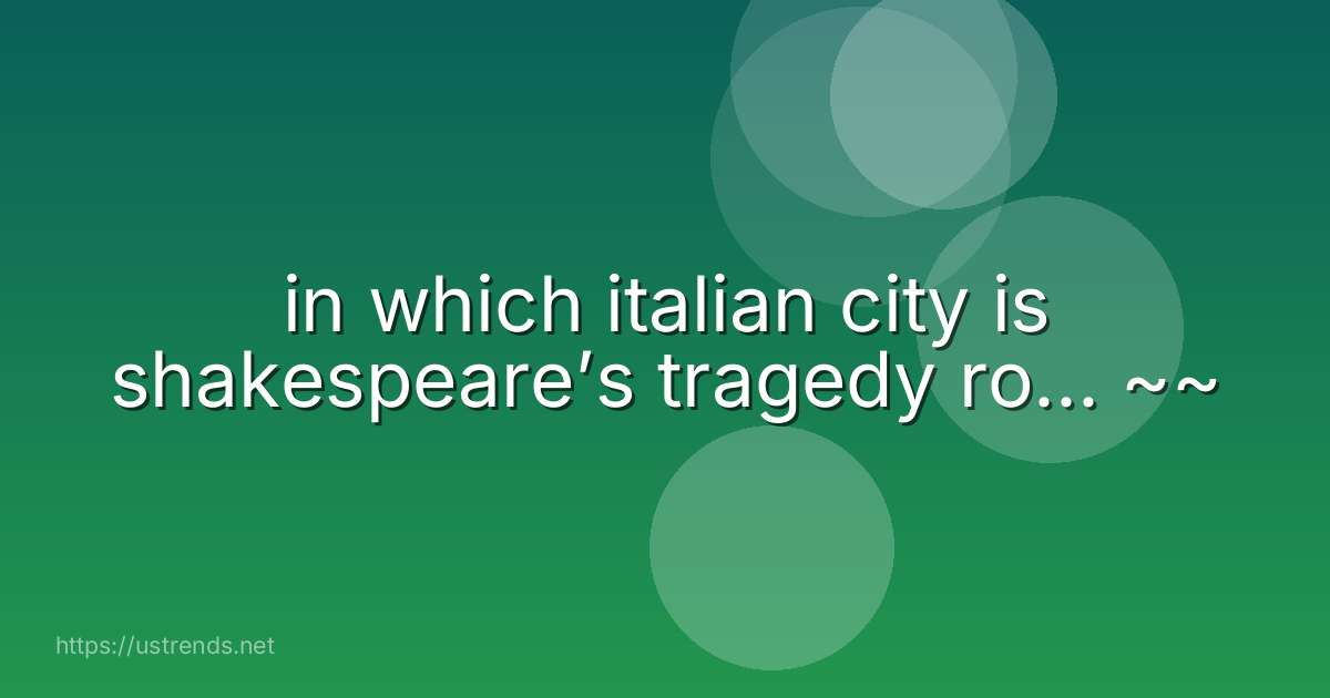 in which italian city is shakespeare’s tragedy ro... ~~