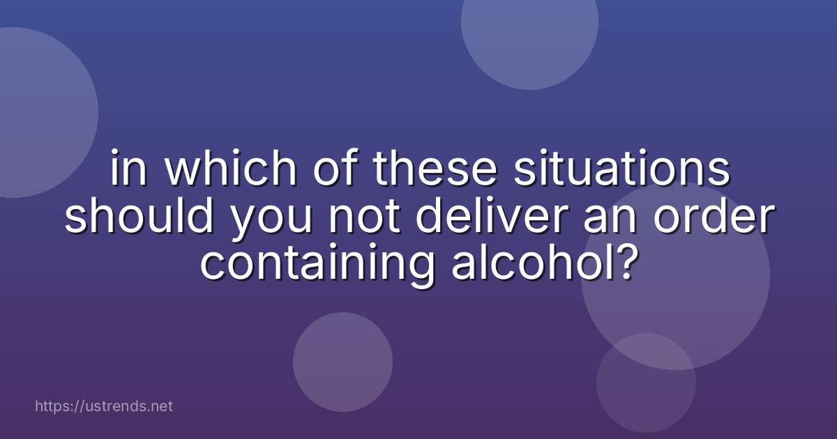 in which of these situations should you not deliver an order containing alcohol?