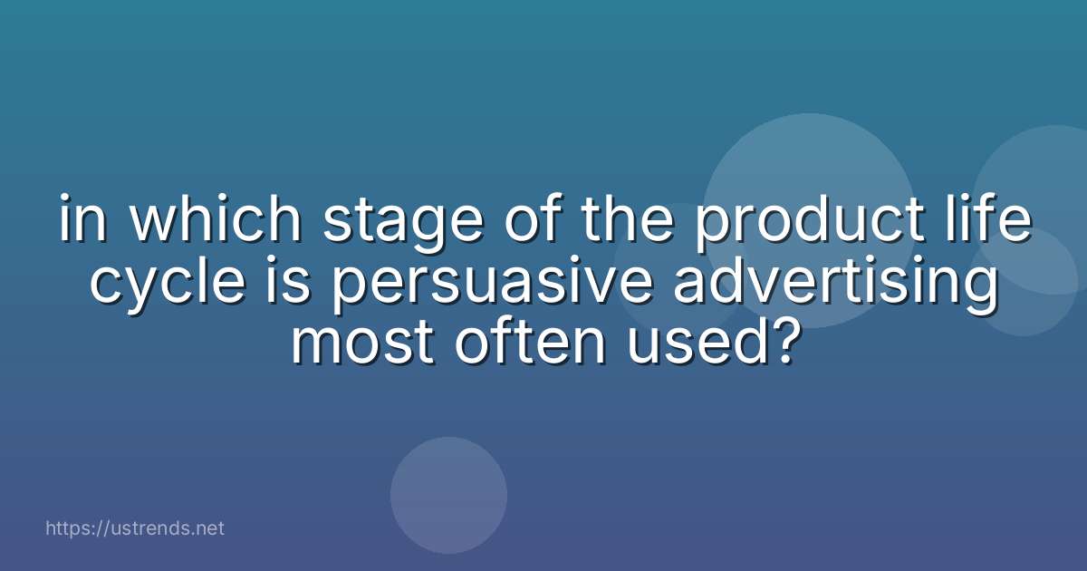 in which stage of the product life cycle is persuasive advertising most often used?