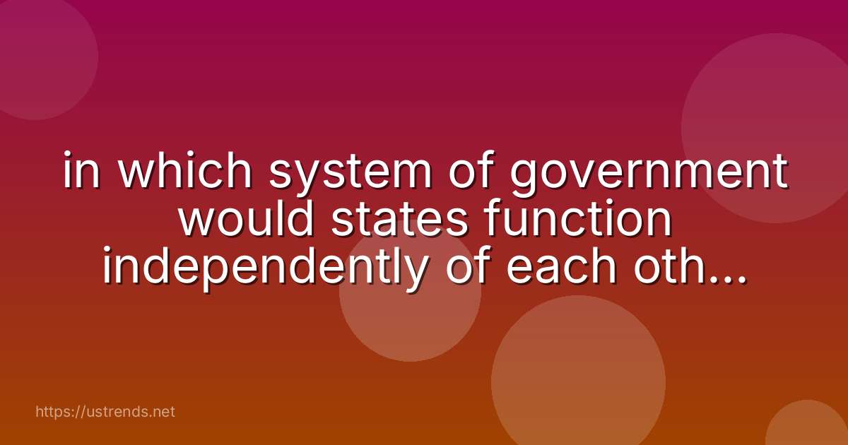 in which system of government would states function independently of each other? solitary unitary federal confederal