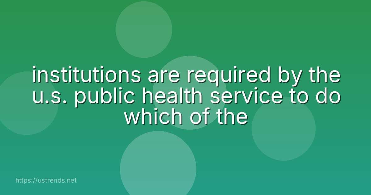 institutions are required by the u.s. public health service to do which of the