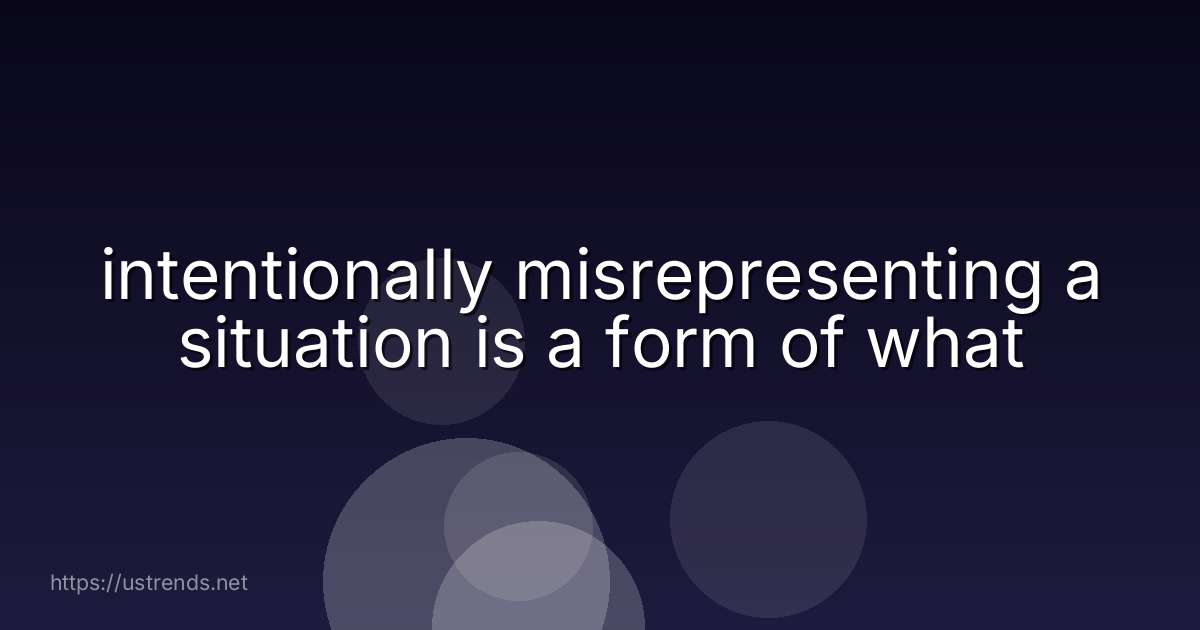 intentionally misrepresenting a situation is a form of what