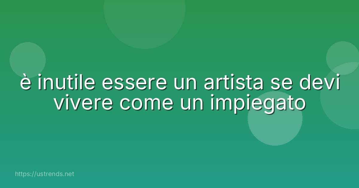 è inutile essere un artista se devi vivere come un impiegato