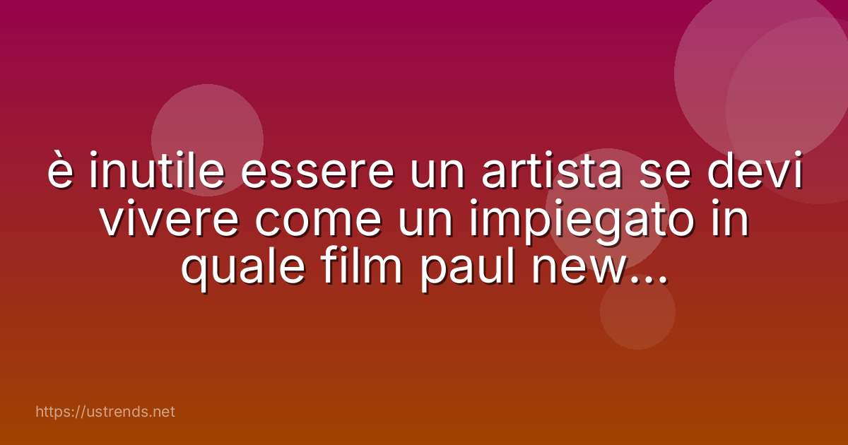 è inutile essere un artista se devi vivere come un impiegato in quale film paul newman pronuncia questa frase
