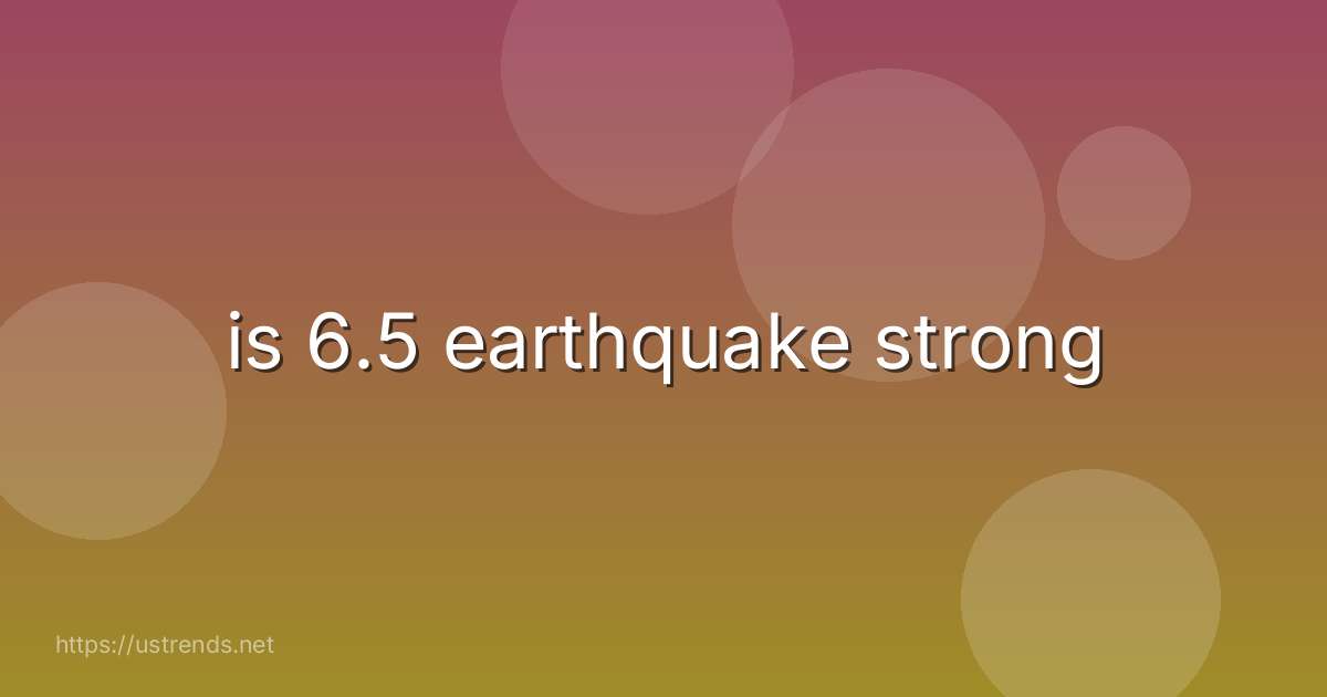 is 6.5 earthquake strong