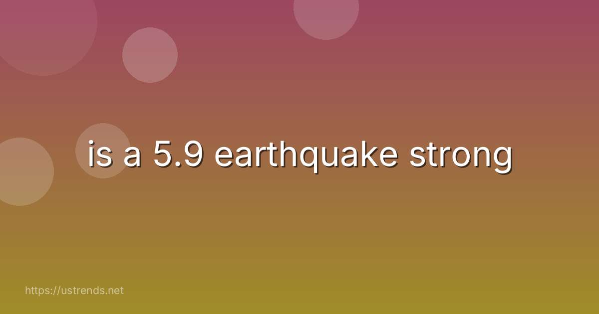 is a 5.9 earthquake strong