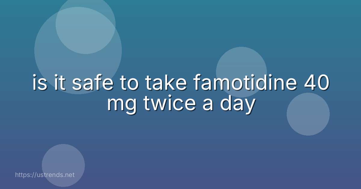 is it safe to take famotidine 40 mg twice a day
