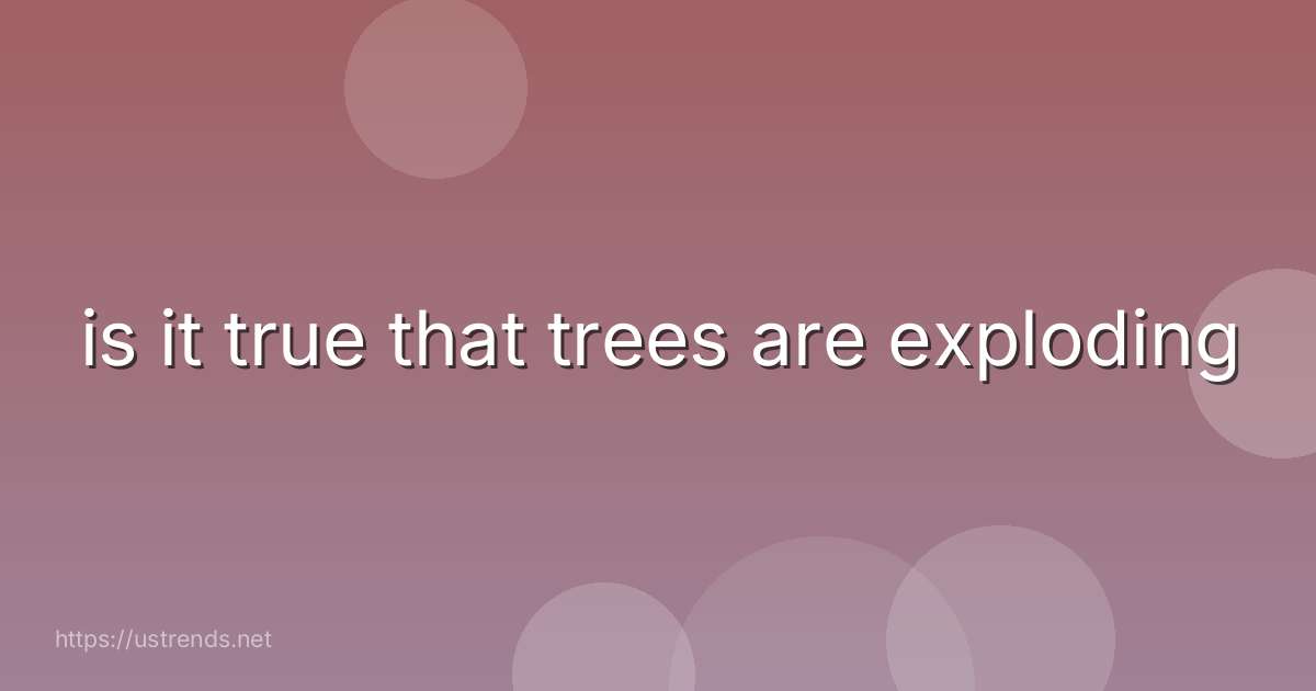 is it true that trees are exploding