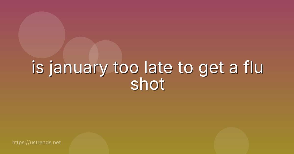is january too late to get a flu shot
