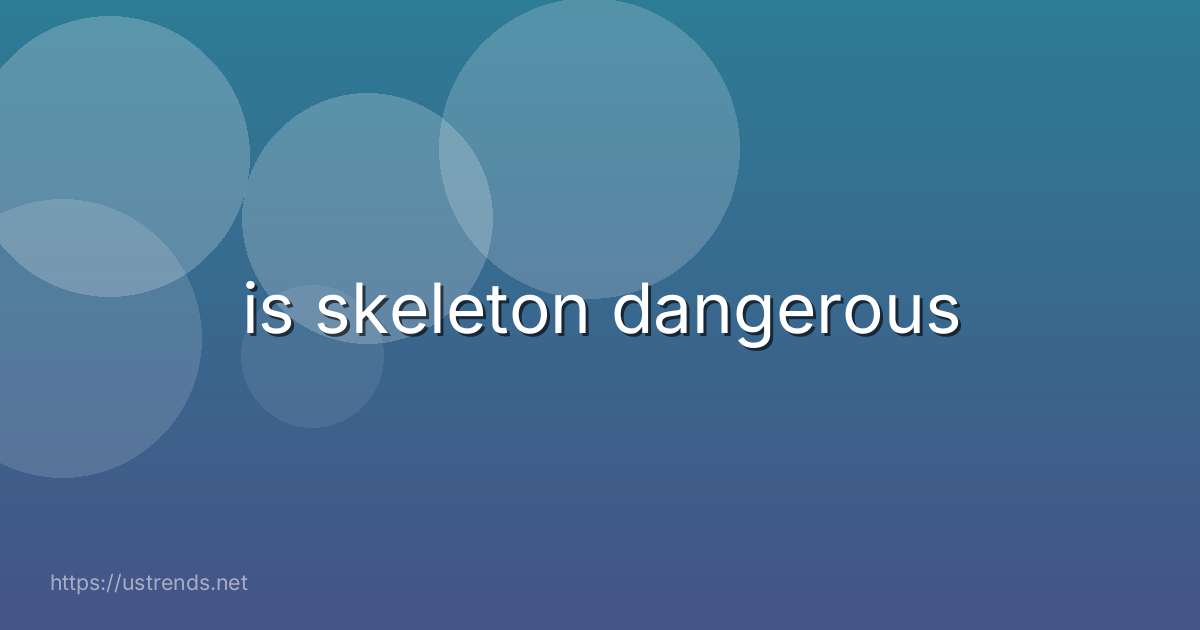 is skeleton dangerous