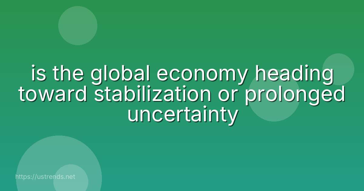 is the global economy heading toward stabilization or prolonged uncertainty