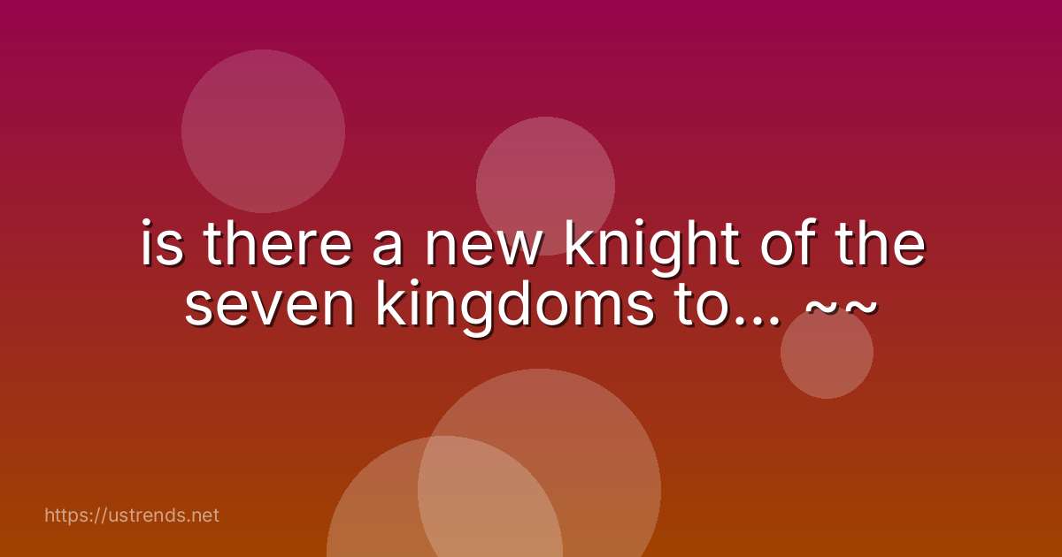 is there a new knight of the seven kingdoms to... ~~