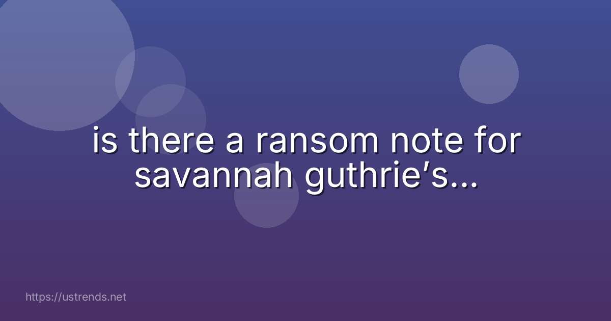 is there a ransom note for savannah guthrie’s...