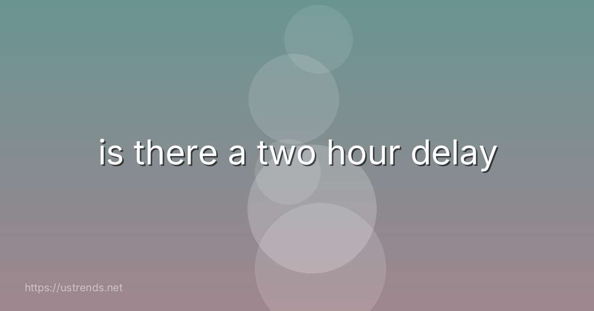 is there a two hour delay