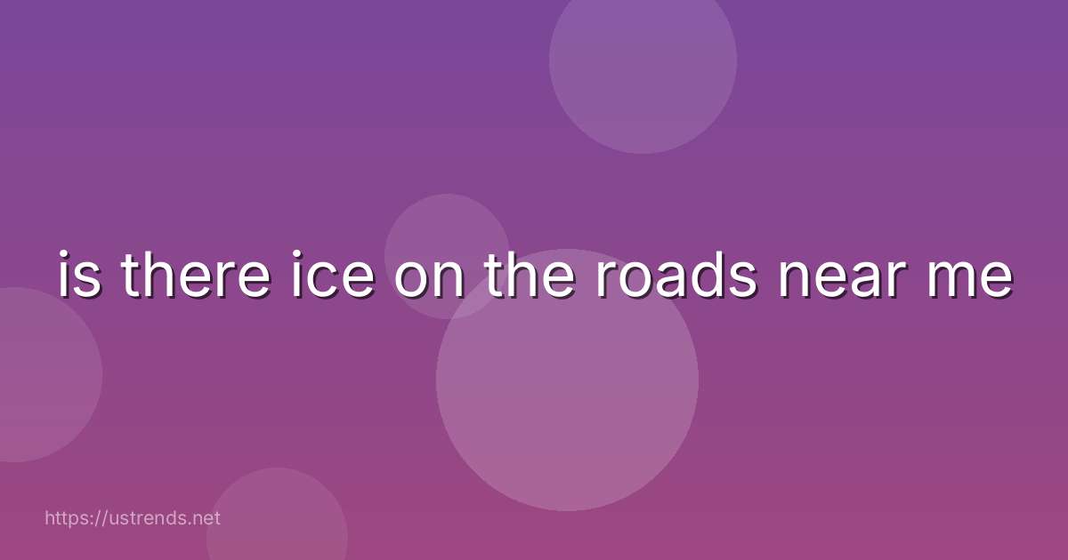 is there ice on the roads near me