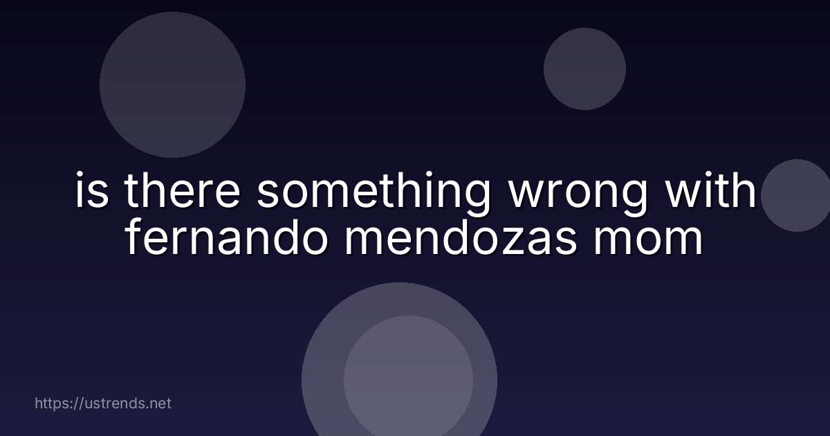 is there something wrong with fernando mendozas mom
