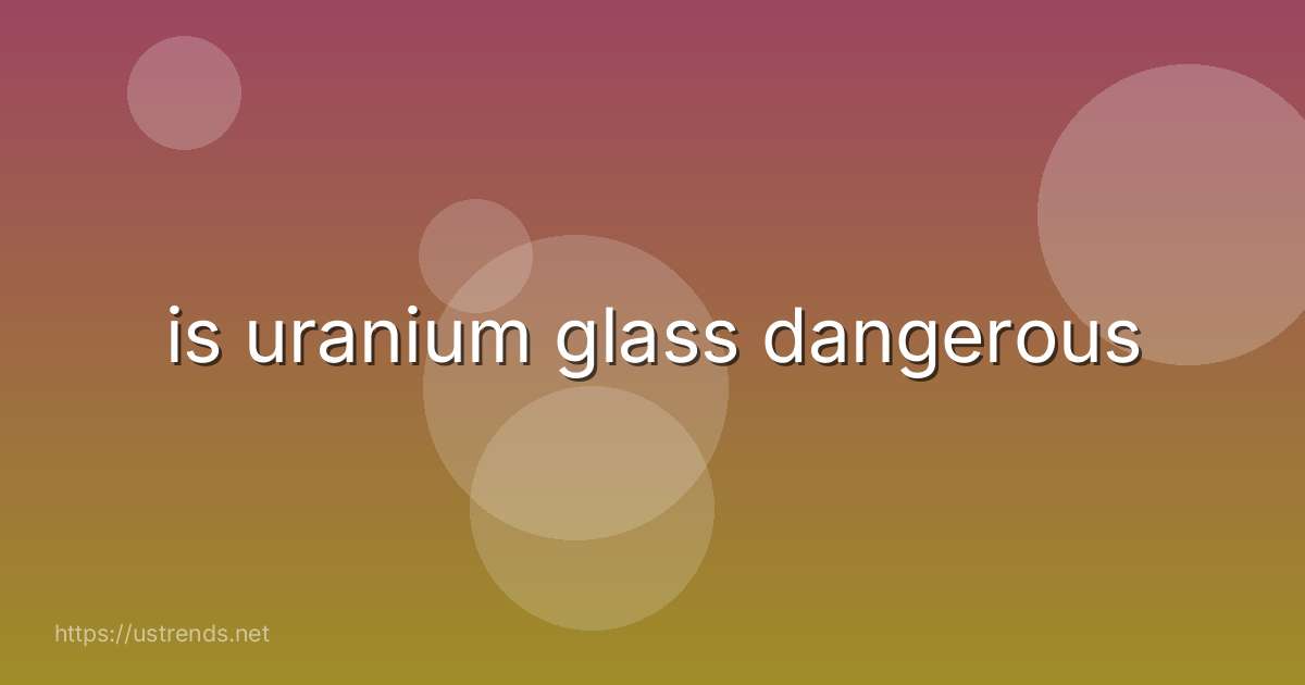 is uranium glass dangerous