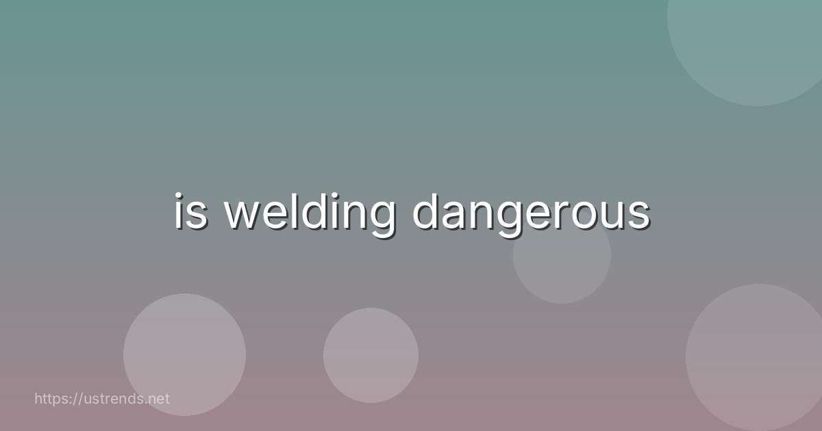 is welding dangerous