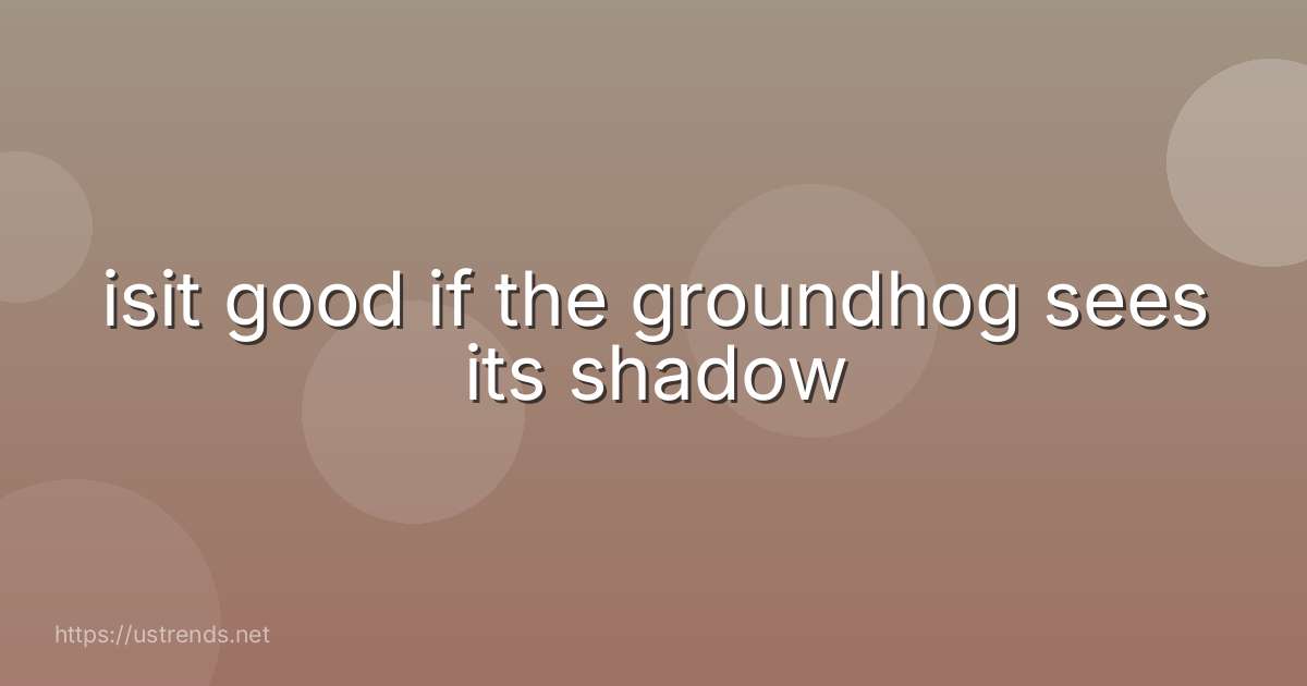 isit good if the groundhog sees its shadow