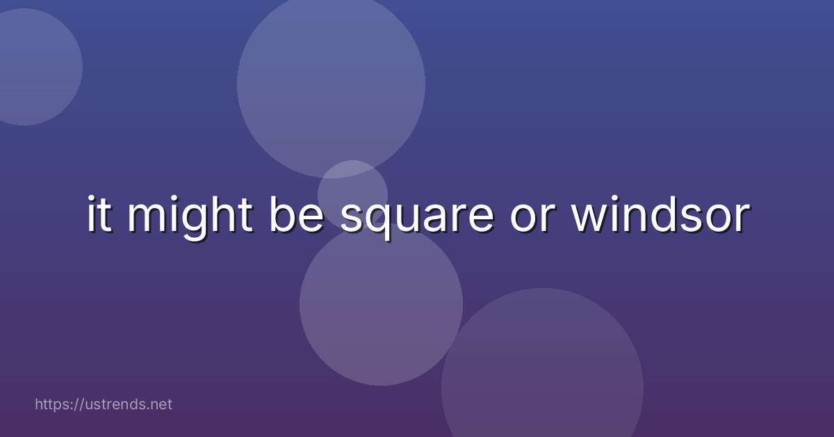 it might be square or windsor