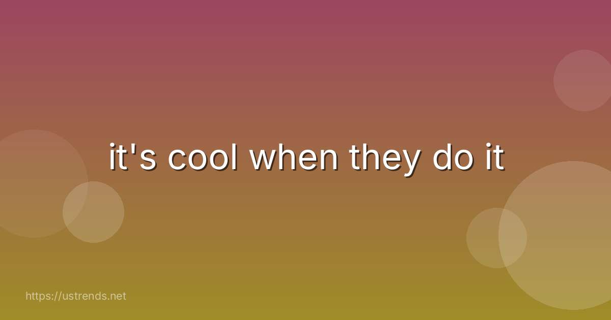 it's cool when they do it